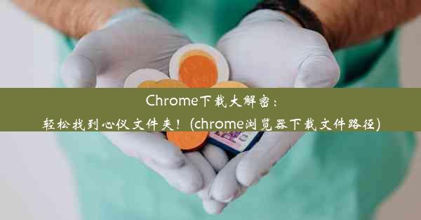 Chrome下载大解密：轻松找到心仪文件夹！(chrome浏览器下载文件路径)