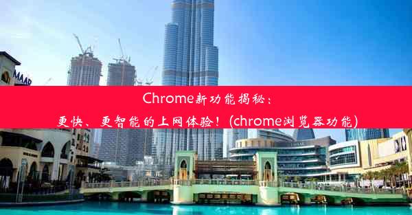 Chrome新功能揭秘：更快、更智能的上网体验！(chrome浏览器功能)