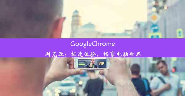 GoogleChrome浏览器：极速体验，畅享电脑世界