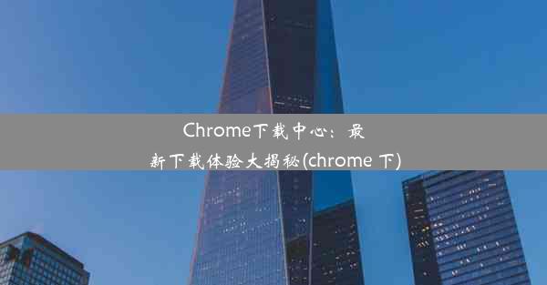 Chrome下载中心：最新下载体验大揭秘(chrome 下)