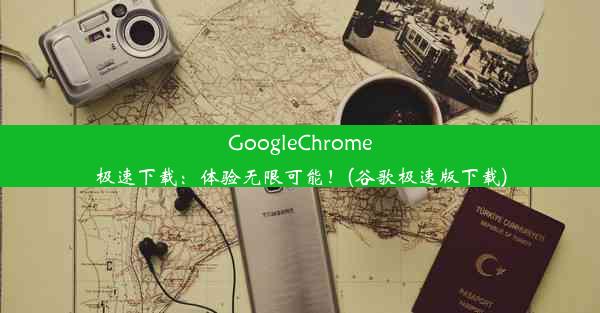 GoogleChrome极速下载：体验无限可能！(谷歌极速版下载)