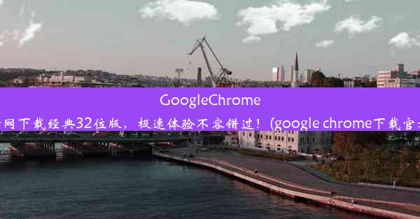 GoogleChrome官网下载经典32位版，极速体验不容错过！(google chrome下载官方)