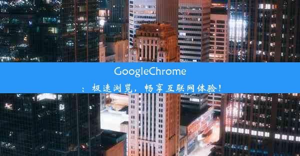 GoogleChrome：极速浏览，畅享互联网体验！