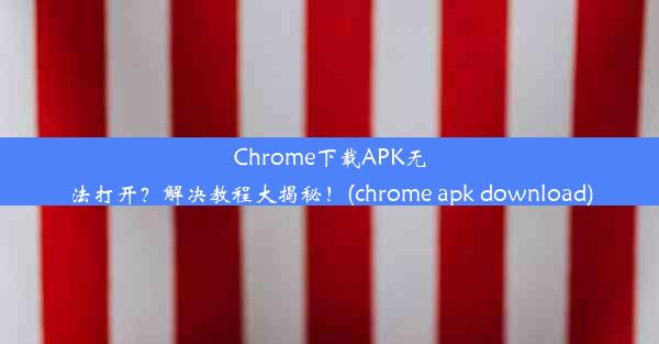 Chrome下载APK无法打开？解决教程大揭秘！(chrome apk download)