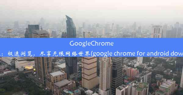 GoogleChrome安卓版：极速浏览，尽享无限网络世界(google chrome for android down