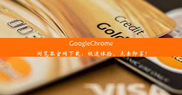 GoogleChrome浏览器官网下载：极速体验，点击即享！