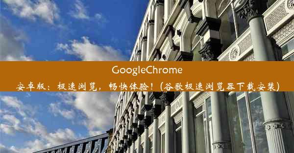 GoogleChrome安卓版：极速浏览，畅快体验！(谷歌极速浏览器下载安装)