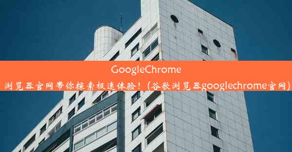 GoogleChrome浏览器官网带你探索极速体验！(谷歌浏览器googlechrome官网)