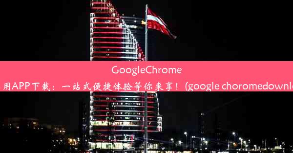 GoogleChrome超实用APP下载：一站式便捷体验等你来享！(google choromedownload)