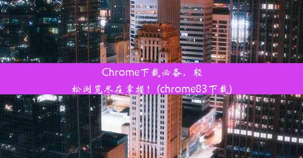 Chrome下载必备，轻松浏览尽在掌握！(chrome83下载)