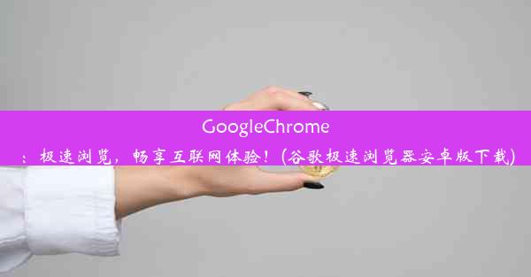 GoogleChrome：极速浏览，畅享互联网体验！(谷歌极速浏览器安卓版下载)