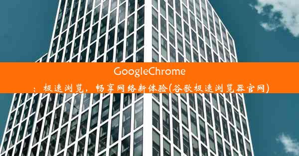 GoogleChrome：极速浏览，畅享网络新体验(谷歌极速浏览器官网)