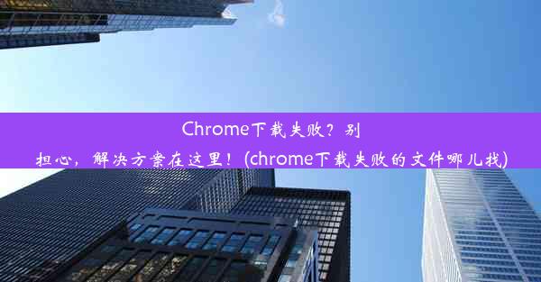 Chrome下载失败？别担心，解决方案在这里！(chrome下载失败的文件哪儿找)