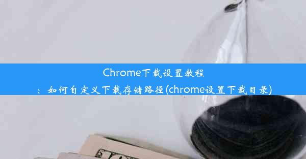 Chrome下载设置教程：如何自定义下载存储路径(chrome设置下载目录)