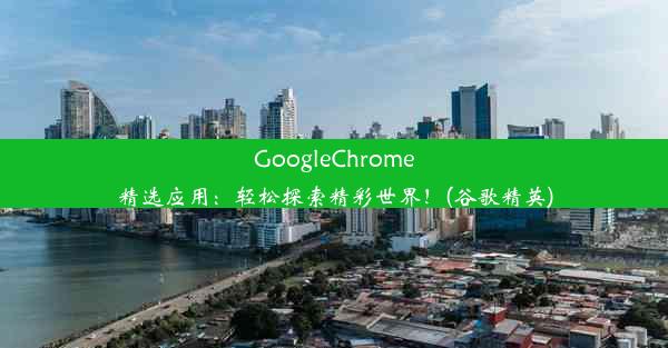 GoogleChrome精选应用：轻松探索精彩世界！(谷歌精英)