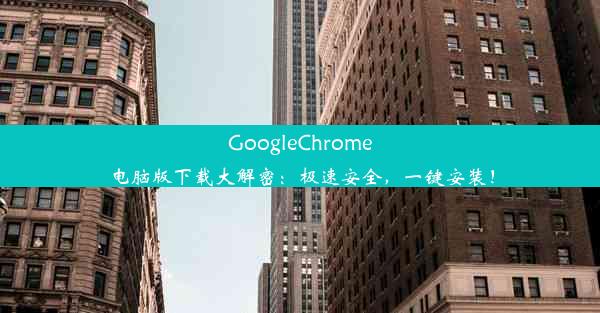 GoogleChrome电脑版下载大解密：极速安全，一键安装！