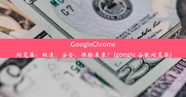 GoogleChrome浏览器：极速、安全，体验未来！(google 谷歌浏览器)