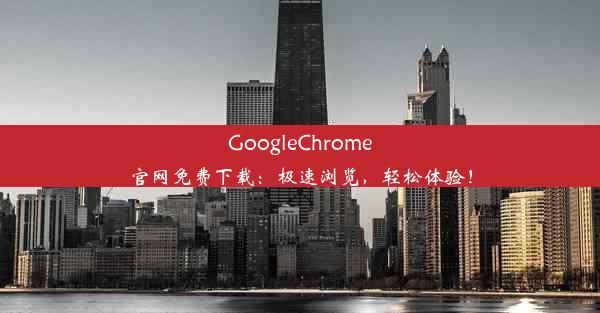 GoogleChrome官网免费下载：极速浏览，轻松体验！