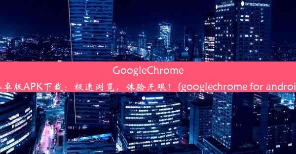 GoogleChrome安卓版APK下载：极速浏览，体验无限！(googlechrome for android)