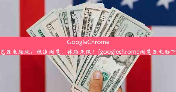 GoogleChrome浏览器电脑版：极速浏览，体验无限！(googlechrome浏览器电脑下载)