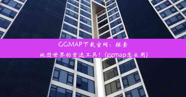 GGMAP下载官网：探索地图世界的首选工具！(ggmap怎么用)