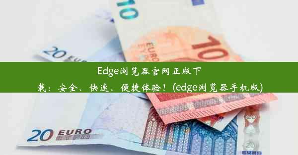 Edge浏览器官网正版下载：安全、快速、便捷体验！(edge浏览器手机版)