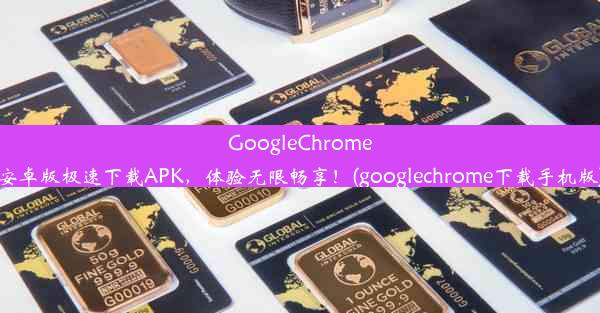 GoogleChrome安卓版极速下载APK，体验无限畅享！(googlechrome下载手机版)