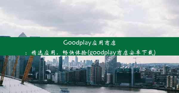 Goodplay应用商店：精选应用，畅快体验(goodplay商店安卓下载)