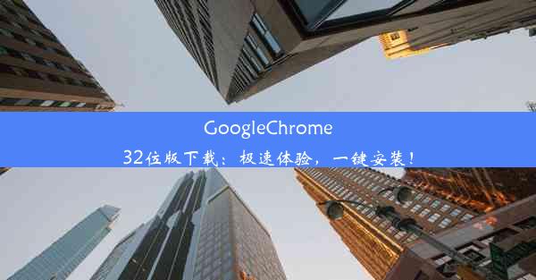 GoogleChrome32位版下载：极速体验，一键安装！