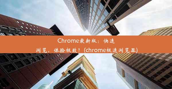 Chrome最新版：快速浏览，体验极致！(chrome极速浏览器)