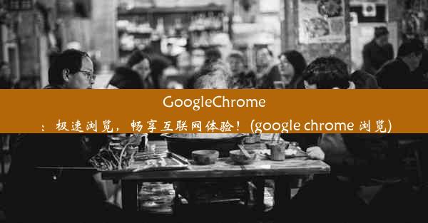 GoogleChrome：极速浏览，畅享互联网体验！(google chrome 浏览)