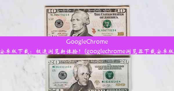 GoogleChrome安卓版下载：极速浏览新体验！(googlechrome浏览器下载安卓版)