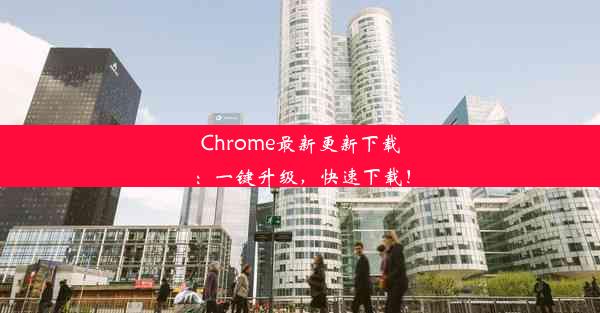 Chrome最新更新下载：一键升级，快速下载！