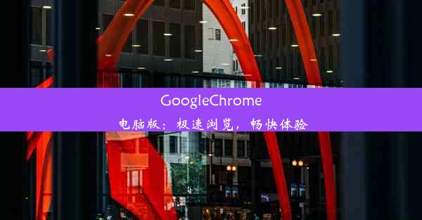 GoogleChrome电脑版：极速浏览，畅快体验