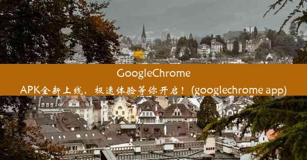 GoogleChromeAPK全新上线，极速体验等你开启！(googlechrome app)