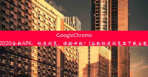 GoogleChrome2020全新APK：极速浏览，体验升级！(谷歌极速浏览器下载安装)