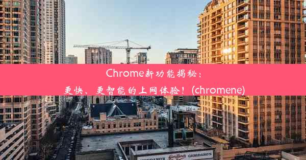 Chrome新功能揭秘：更快、更智能的上网体验！(chromene)