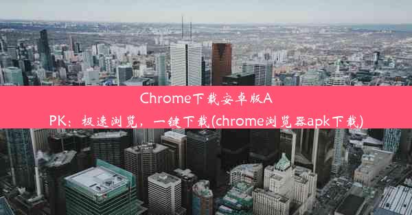 Chrome下载安卓版APK：极速浏览，一键下载(chrome浏览器apk下载)