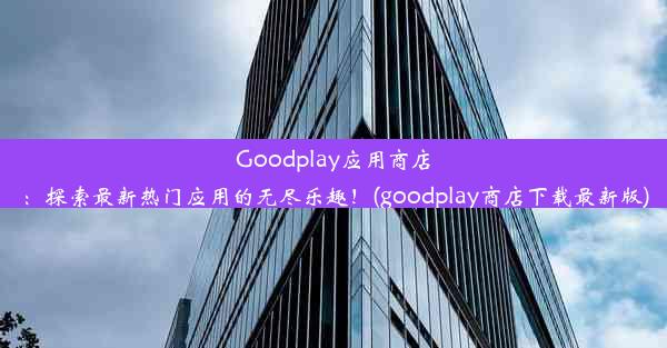 Goodplay应用商店：探索最新热门应用的无尽乐趣！(goodplay商店下载最新版)