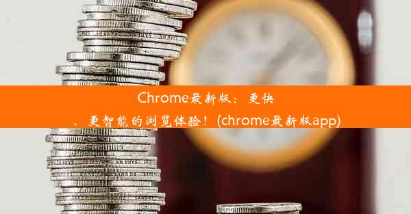 Chrome最新版：更快、更智能的浏览体验！(chrome最新版app)