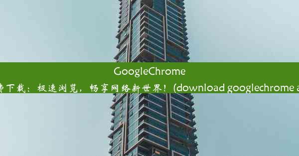 GoogleChrome免费下载：极速浏览，畅享网络新世界！(download googlechrome app)