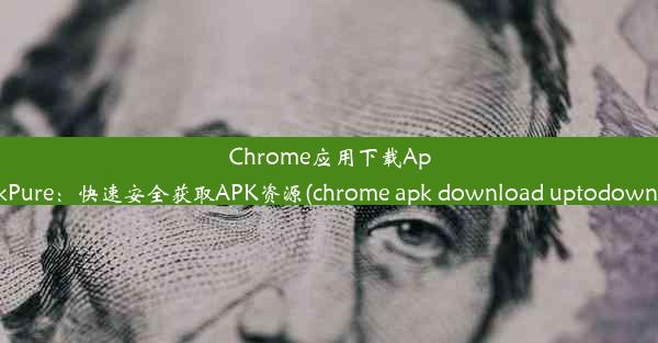 Chrome应用下载ApkPure：快速安全获取APK资源(chrome apk download uptodown)