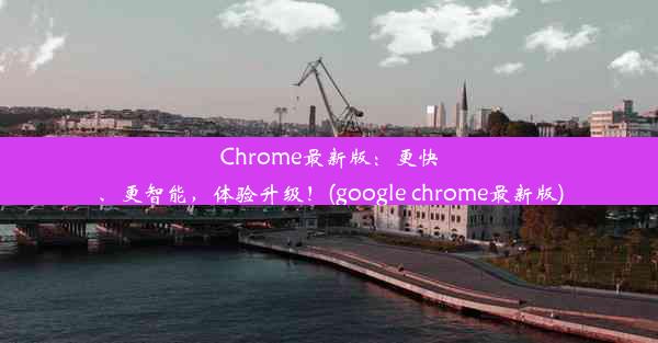 Chrome最新版：更快、更智能，体验升级！(google chrome最新版)