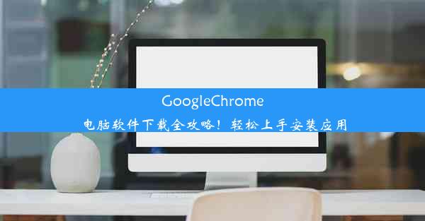 GoogleChrome电脑软件下载全攻略！轻松上手安装应用