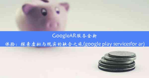 GoogleAR服务全新体验：探索虚拟与现实的融合之旅(google play servicesfor ar)