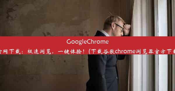 GoogleChrome官网下载：极速浏览，一键体验！(下载谷歌chrome浏览器官方下载)