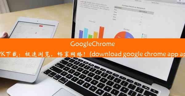 GoogleChromeAPK下载：极速浏览，畅享网络！(download google chrome app apk)