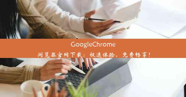 GoogleChrome浏览器官网下载：极速体验，免费畅享！