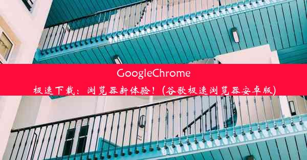 GoogleChrome极速下载：浏览器新体验！(谷歌极速浏览器安卓版)