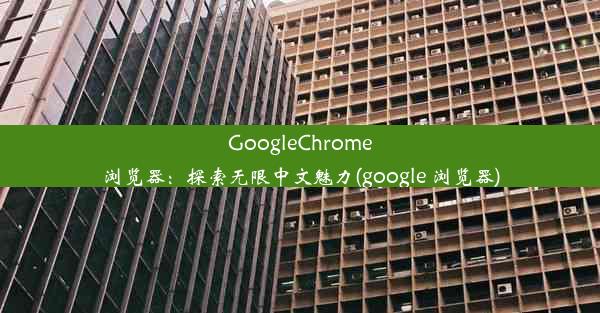 GoogleChrome浏览器：探索无限中文魅力(google 浏览器)